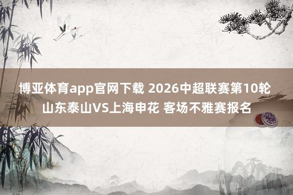 博亚体育app官网下载 2026中超联赛第10轮 山东泰山VS上海申花 客场不雅赛报名