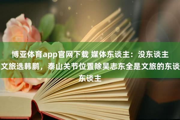 博亚体育app官网下载 媒体东谈主:没东谈主逼文旅选韩鹏,泰山关节位置除吴志东全是文旅的东谈主