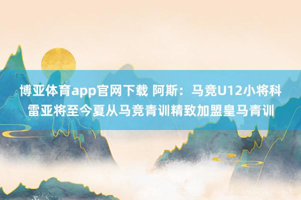 博亚体育app官网下载 阿斯:马竞U12小将科雷亚将至今夏从马竞青训精致加盟皇马青训