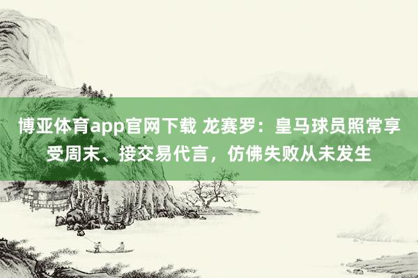 博亚体育app官网下载 龙赛罗:皇马球员照常享受周末、接交易代言,仿佛失败从未发生