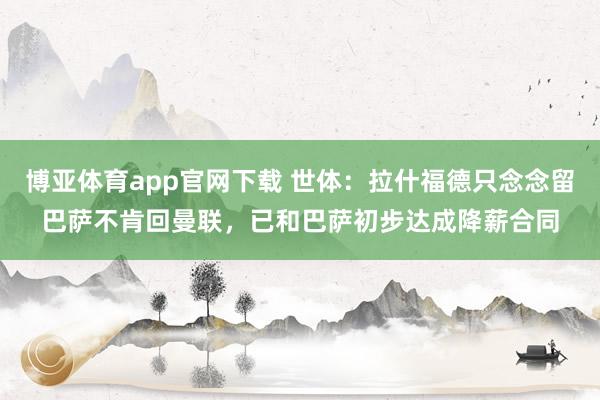 博亚体育app官网下载 世体:拉什福德只念念留巴萨不肯回曼联,已和巴萨初步达成降薪合同