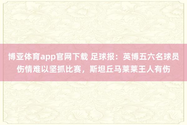 博亚体育app官网下载 足球报:英博五六名球员伤情难以坚抓比赛,斯坦丘马莱莱王人有伤