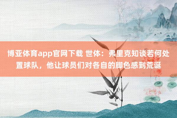 博亚体育app官网下载 世体:弗里克知谈若何处置球队,他让球员们对各自的脚色感到荒诞