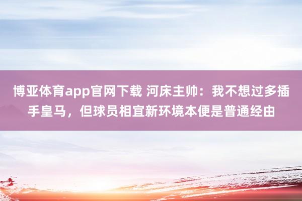 博亚体育app官网下载 河床主帅:我不想过多插手皇马,但球员相宜新环境本便是普通经由
