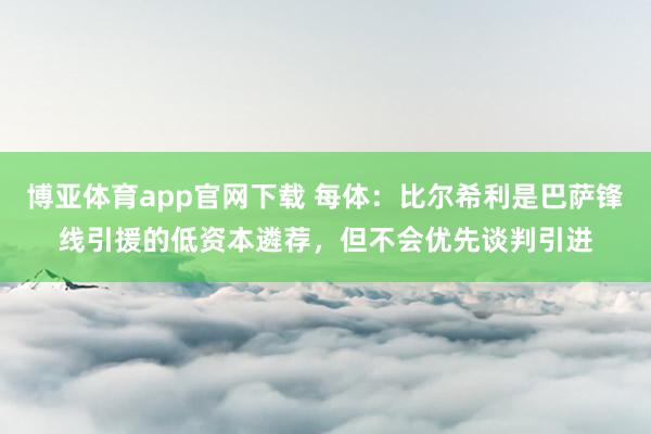 博亚体育app官网下载 每体:比尔希利是巴萨锋线引援的低资本遴荐,但不会优先谈判引进