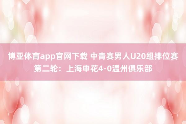 博亚体育app官网下载 中青赛男人U20组排位赛第二轮：上海申花4-0温州俱乐部