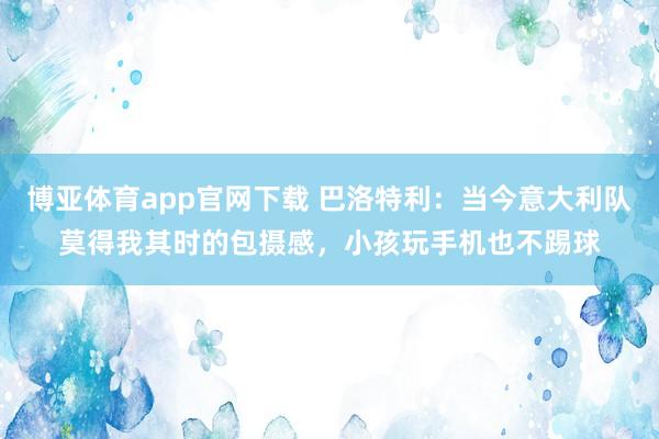 博亚体育app官网下载 巴洛特利:当今意大利队莫得我其时的包摄感,小孩玩手机也不踢球