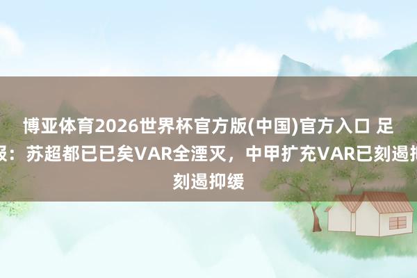 博亚体育2026世界杯官方版(中国)官方入口 足球报:苏超都已已矣VAR全湮灭,中甲扩充VAR已刻遏抑缓