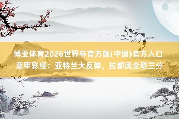 博亚体育2026世界杯官方版(中国)官方入口 意甲彩经:亚特兰大反弹,拉都奥全取三分
