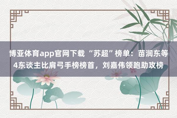 博亚体育app官网下载 “苏超”榜单:苗润东等4东谈主比肩弓手榜榜首,刘嘉伟领跑助攻榜