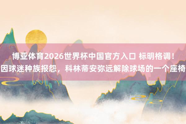 博亚体育2026世界杯中国官方入口 标明格调!因球迷种族报怨,科林蒂安弥远解除球场的一个座椅