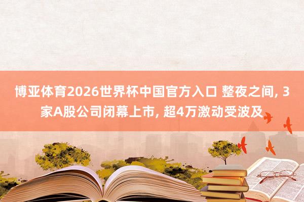 博亚体育2026世界杯中国官方入口 整夜之间， 3家A股公司闭幕上市， 超4万激动受波及