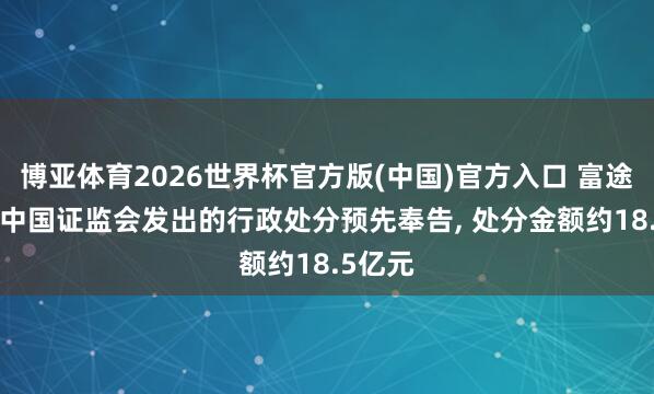 博亚体育2026世界杯官方版(中国)官方入口 富途: 收到中国证监会发出的行政处分预先奉告， 处分金额约18.5亿元