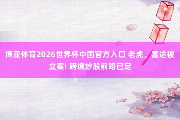 博亚体育2026世界杯中国官方入口 老虎、富途被立案! 跨境炒股前路已定
