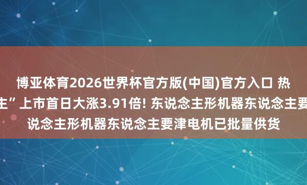 博亚体育2026世界杯官方版(中国)官方入口 热处理“小巨东说念主”上市首日大涨3.91倍! 东说念主形机器东说念主要津电机已批量供货