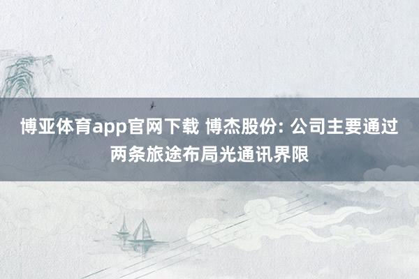 博亚体育app官网下载 博杰股份: 公司主要通过两条旅途布局光通讯界限