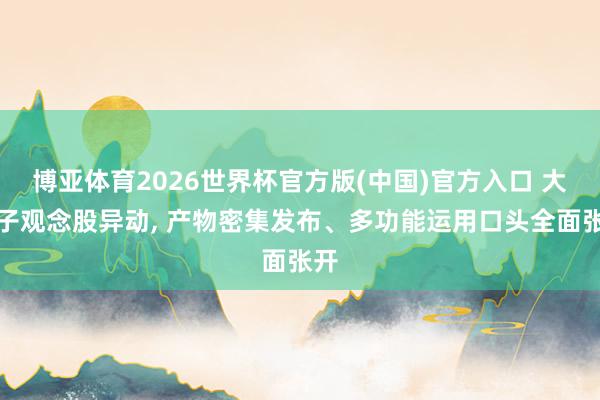 博亚体育2026世界杯官方版(中国)官方入口 大模子观念股异动, 产物密集发布、多功能运用口头全面张开