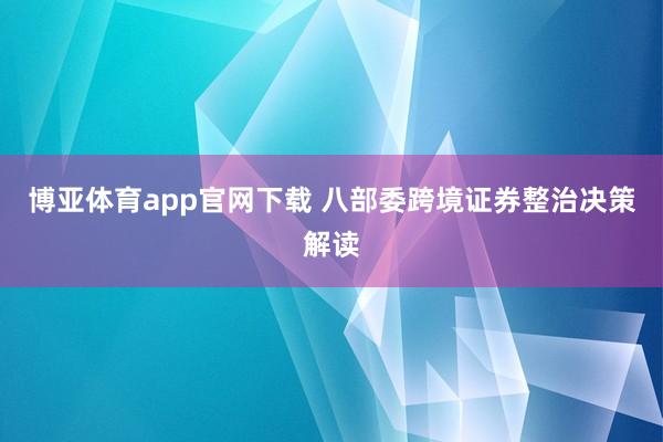 博亚体育app官网下载 八部委跨境证券整治决策解读