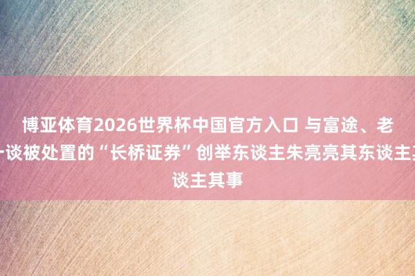 博亚体育2026世界杯中国官方入口 与富途、老虎一谈被处置的“长桥证券”创举东谈主朱亮亮其东谈主其事