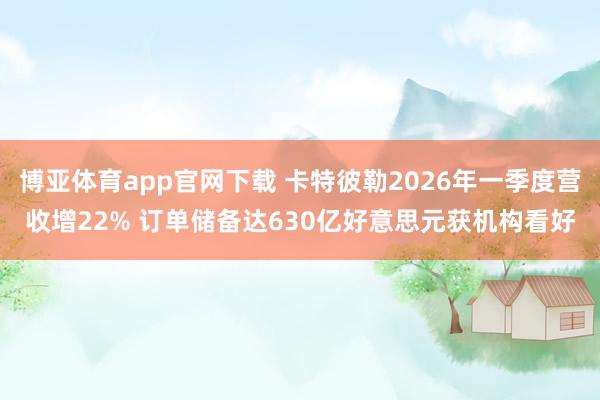 博亚体育app官网下载 卡特彼勒2026年一季度营收增22% 订单储备达630亿好意思元获机构看好