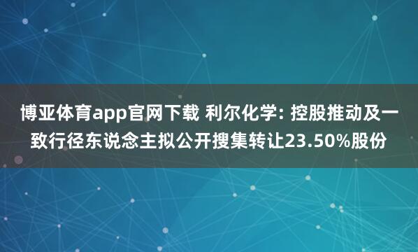 博亚体育app官网下载 利尔化学: 控股推动及一致行径东说念主拟公开搜集转让23.50%股份