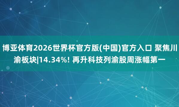 博亚体育2026世界杯官方版(中国)官方入口 聚焦川渝板块|14.34%! 再升科技列渝股周涨幅第一
