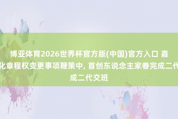 博亚体育2026世界杯官方版(中国)官方入口 嘉亨家化章程权变更事项鞭策中， 首创东说念主家眷完成二代交班