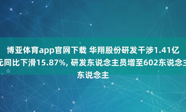 博亚体育app官网下载 华翔股份研发干涉1.41亿元同比下滑15.87%， 研发东说念主员增至602东说念主