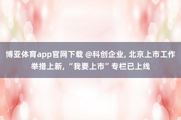 博亚体育app官网下载 @科创企业, 北京上市工作举措上新, “我要上市”专栏已上线