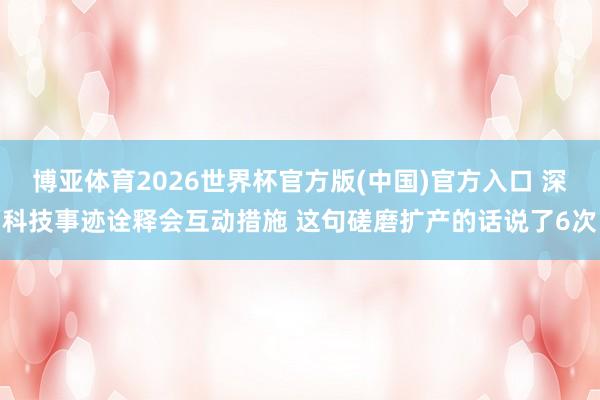 博亚体育2026世界杯官方版(中国)官方入口 深科技事迹诠释会互动措施 这句磋磨扩产的话说了6次