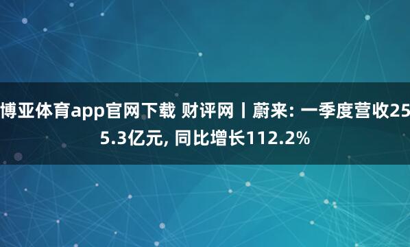 博亚体育app官网下载 财评网丨蔚来: 一季度营收255.3亿元, 同比增长112.2%