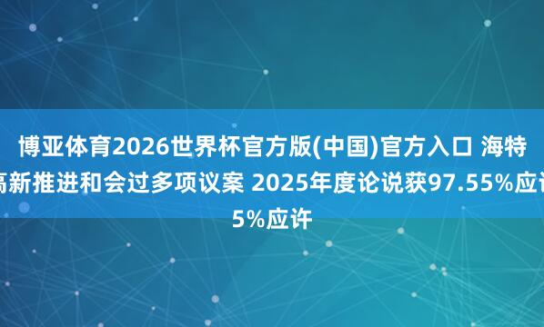 博亚体育2026世界杯官方版(中国)官方入口 海特高新推进和会过多项议案 2025年度论说获97.55%应许