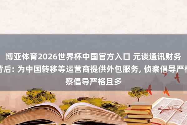 博亚体育2026世界杯中国官方入口 元谈通讯财务作秀背后: 为中国转移等运营商提供外包服务， 侦察倡导严格且多