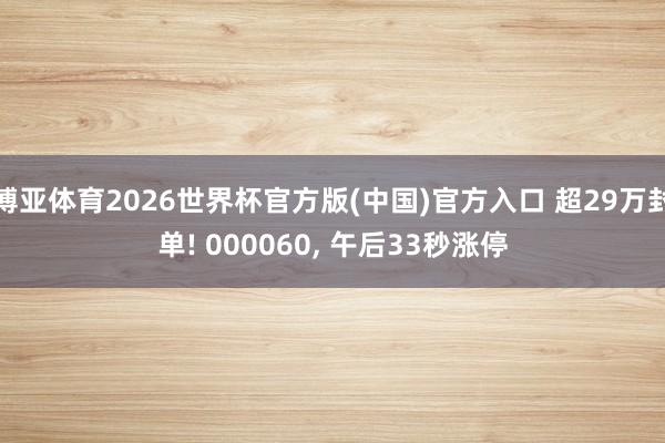 博亚体育2026世界杯官方版(中国)官方入口 超29万封单! 000060， 午后33秒涨停