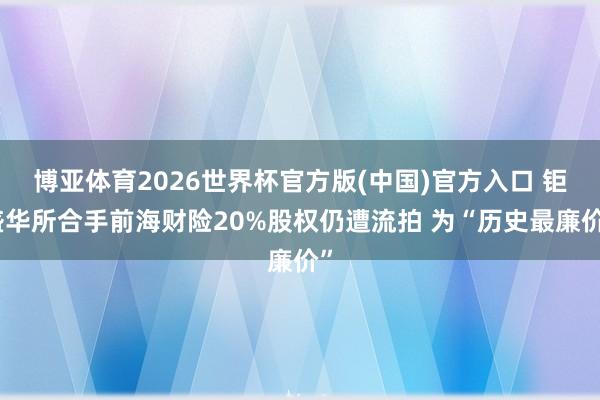博亚体育2026世界杯官方版(中国)官方入口 钜盛华所合手前海财险20%股权仍遭流拍 为“历史最廉价”