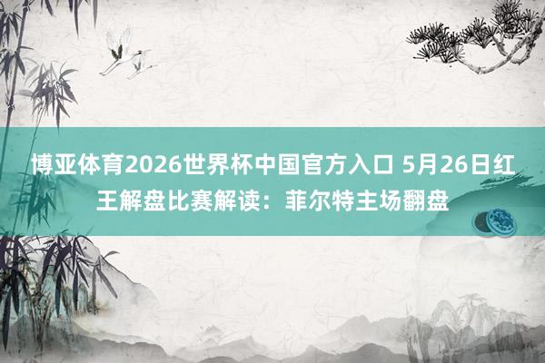 博亚体育2026世界杯中国官方入口 5月26日红王解盘比赛解读:菲尔特主场翻盘