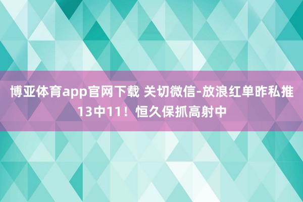 博亚体育app官网下载 关切微信-放浪红单昨私推13中11!恒久保抓高射中