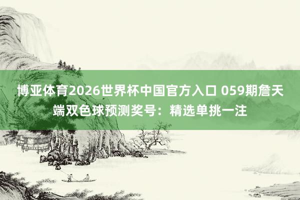 博亚体育2026世界杯中国官方入口 059期詹天端双色球预测奖号:精选单挑一注