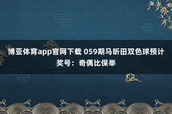 博亚体育app官网下载 059期马昕田双色球预计奖号：奇偶比保举