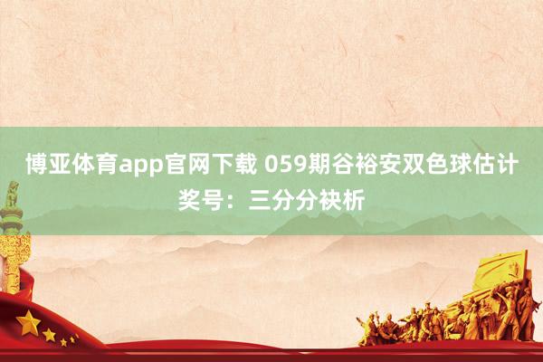 博亚体育app官网下载 059期谷裕安双色球估计奖号：三分分袂析