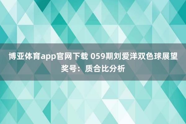 博亚体育app官网下载 059期刘爱洋双色球展望奖号：质合比分析
