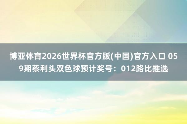 博亚体育2026世界杯官方版(中国)官方入口 059期蔡利头双色球预计奖号：012路比推选