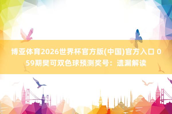 博亚体育2026世界杯官方版(中国)官方入口 059期樊可双色球预测奖号:遗漏解读
