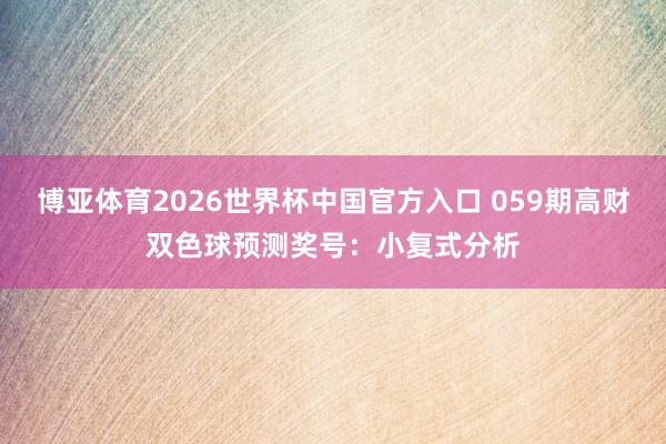 博亚体育2026世界杯中国官方入口 059期高财双色球预测奖号:小复式分析