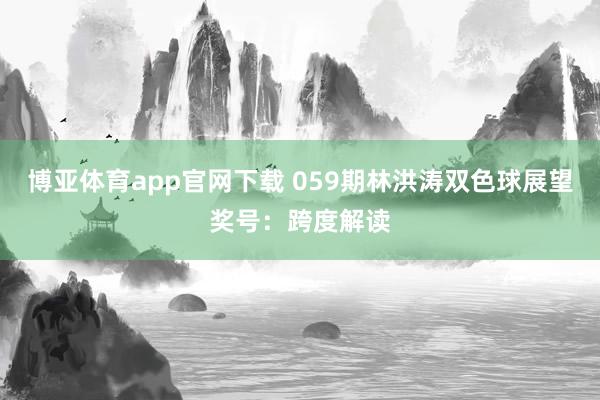 博亚体育app官网下载 059期林洪涛双色球展望奖号:跨度解读
