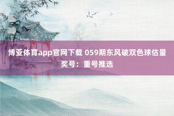 博亚体育app官网下载 059期东风破双色球估量奖号:重号推选