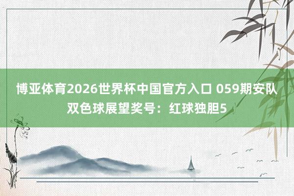 博亚体育2026世界杯中国官方入口 059期安队双色球展望奖号:红球独胆5