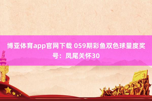 博亚体育app官网下载 059期彩鱼双色球量度奖号:凤尾关怀30