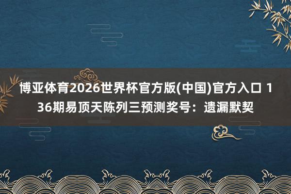 博亚体育2026世界杯官方版(中国)官方入口 136期易顶天陈列三预测奖号:遗漏默契