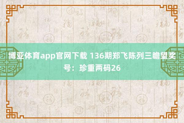 博亚体育app官网下载 136期郑飞陈列三瞻望奖号:珍重两码26